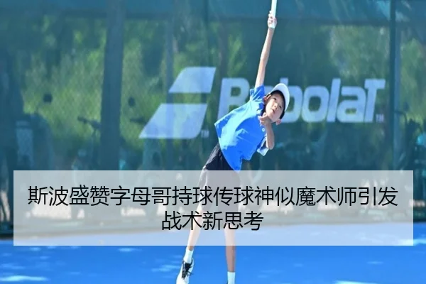 斯波盛赞字母哥持球传球神似魔术师引发战术新思考