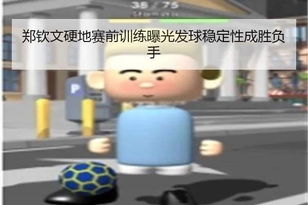 郑钦文硬地赛前训练曝光发球稳定性成胜负手